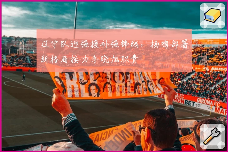 辽宁队迎强援补强锋线，杨鸣部署新格局接力李晓旭职责