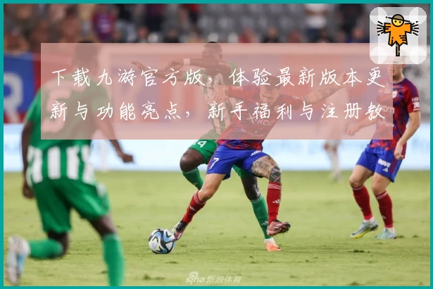 下载九游官方版,体验最新版本更新与功能亮点,新手福利与注册教程全解