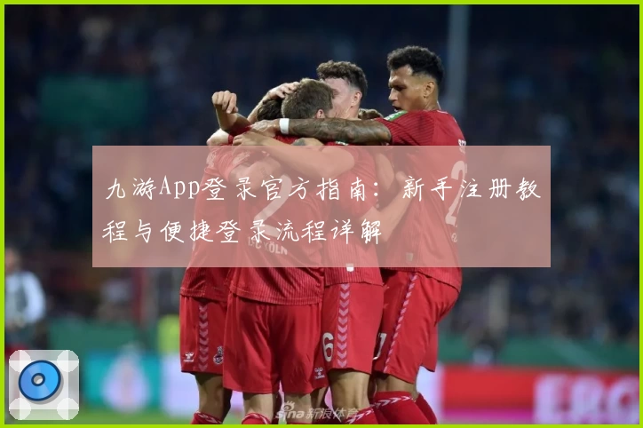 九游App登录官方指南：新手注册教程与便捷登录流程详解