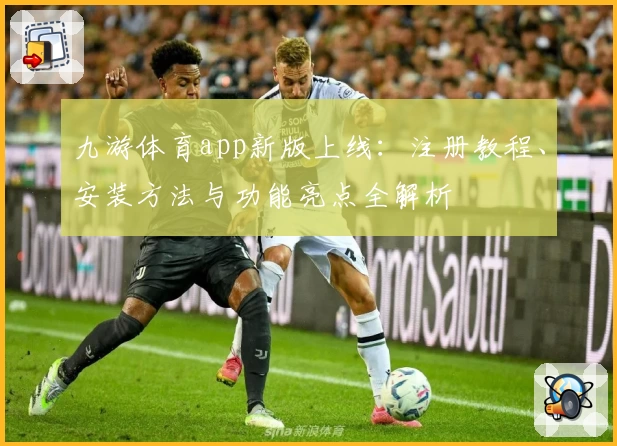 九游体育app新版上线：注册教程、安装方法与功能亮点全解析