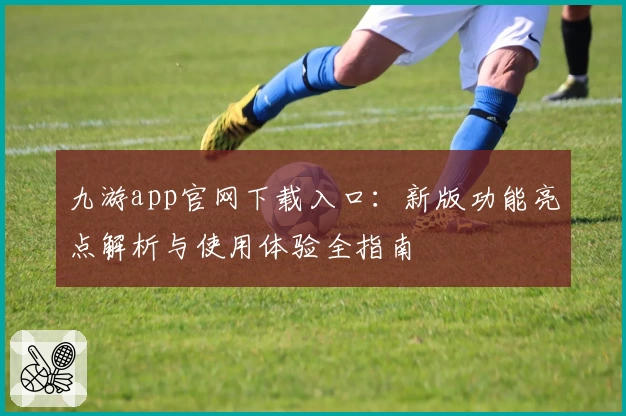 九游app官网下载入口：新版功能亮点解析与使用体验全指南