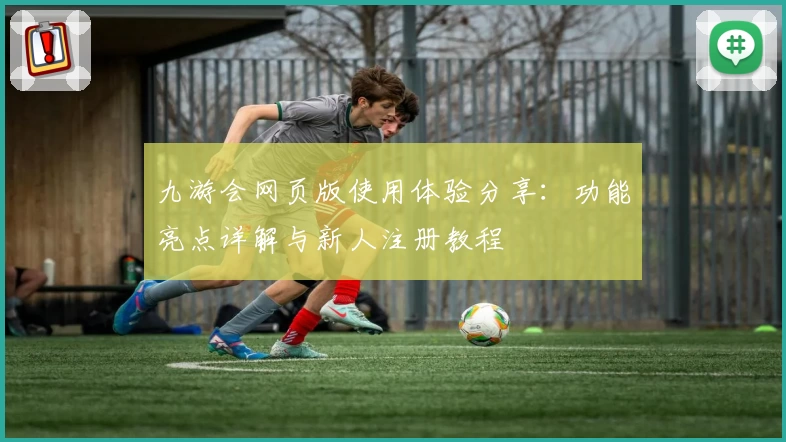 九游会网页版使用体验分享:功能亮点详解与新人注册教程