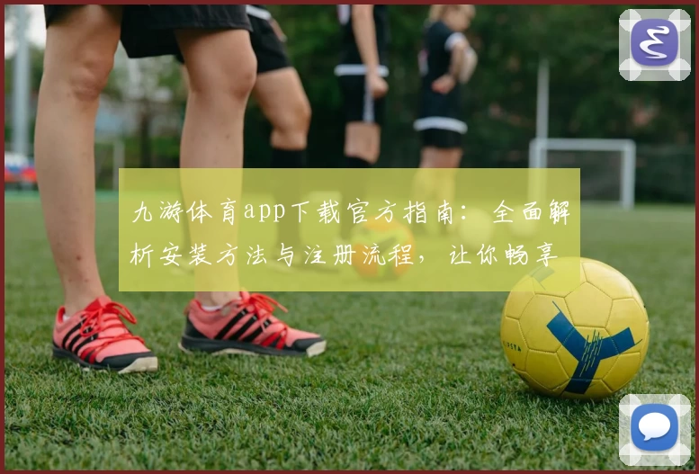 九游体育app下载官方指南:全面解析安装方法与注册流程,让你畅享极致运动体验