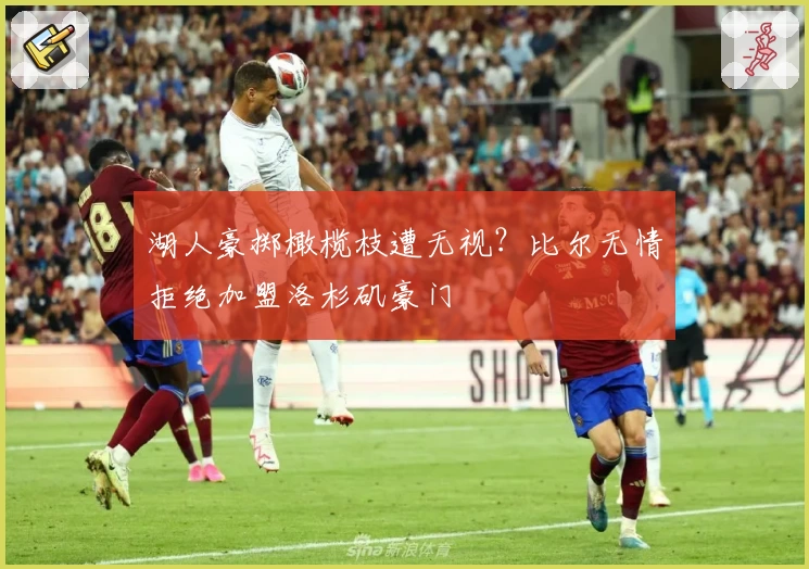 湖人豪掷橄榄枝遭无视？比尔无情拒绝加盟洛杉矶豪门