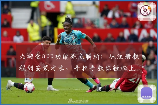 九游会app功能亮点解析：从注册教程到安装方法，手把手教你轻松上手