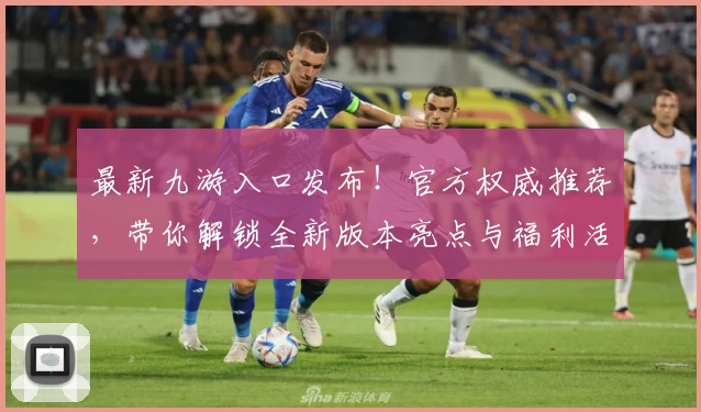 最新九游入口发布！官方权威推荐，带你解锁全新版本亮点与福利活动详解