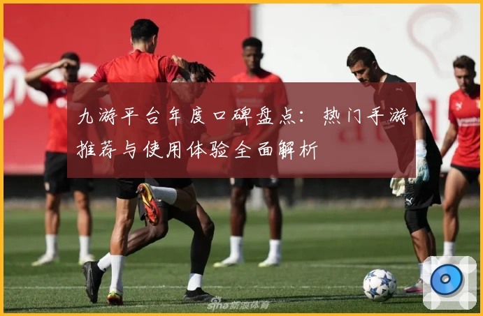 九游平台年度口碑盘点：热门手游推荐与使用体验全面解析