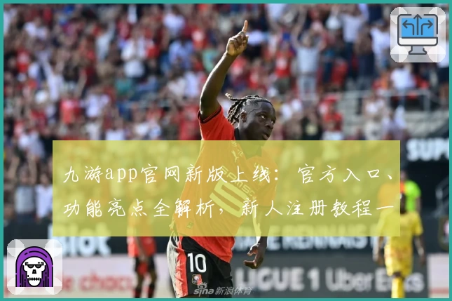 九游app官网新版上线：官方入口、功能亮点全解析，新人注册教程一步到位