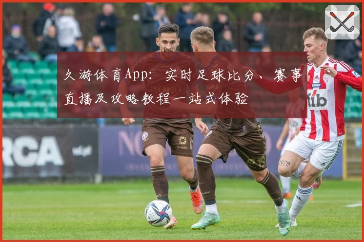 久游体育App：实时足球比分、赛事直播及攻略教程一站式体验