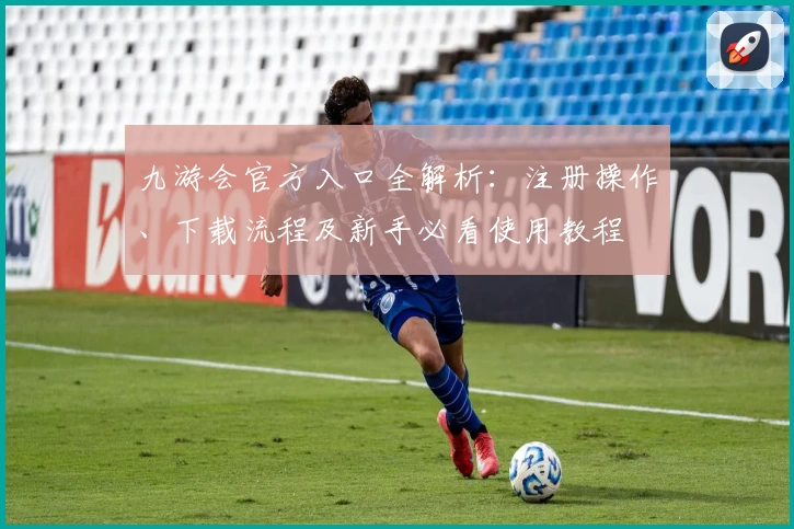 九游会官方入口全解析：注册操作、下载流程及新手必看使用教程