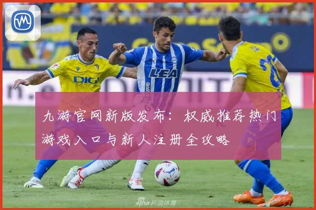 九游官网新版发布：权威推荐热门游戏入口与新人注册全攻略