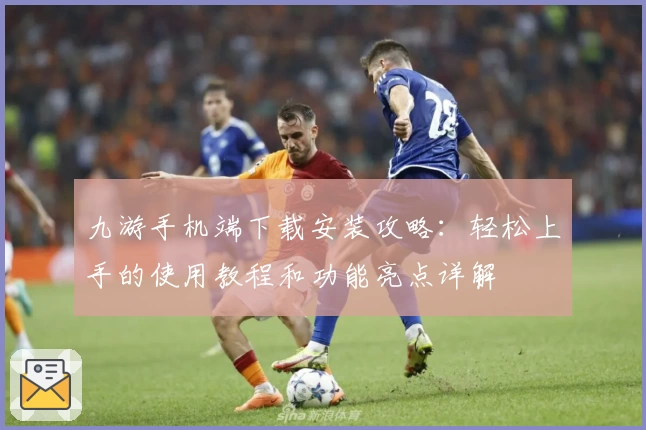 九游手机端下载安装攻略：轻松上手的使用教程和功能亮点详解