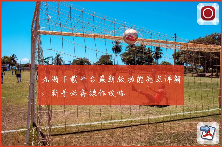 九游下载平台最新版功能亮点详解，新手必备操作攻略