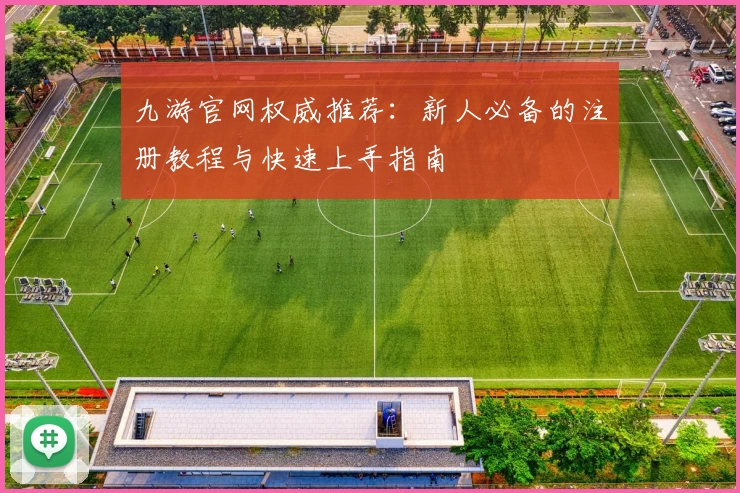 九游官网权威推荐：新人必备的注册教程与快速上手指南