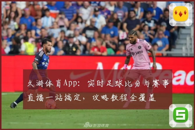 久游体育App：实时足球比分与赛事直播一站搞定，攻略教程全覆盖