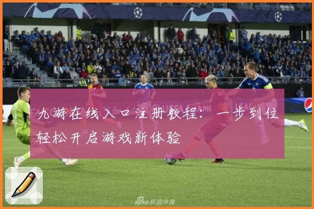 九游在线入口注册教程：一步到位轻松开启游戏新体验