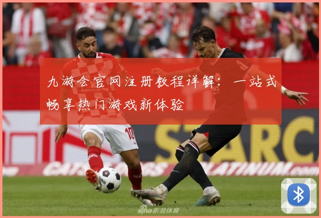 九游会官网注册教程详解：一站式畅享热门游戏新体验