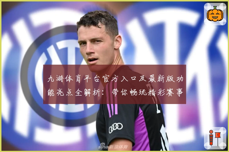 九游体育平台官方入口及最新版功能亮点全解析：带你畅玩精彩赛事体验