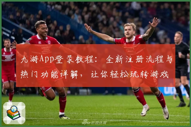 九游App登录教程:全新注册流程与热门功能详解,让你轻松玩转游戏世界