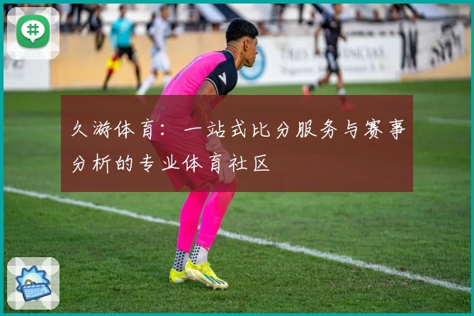 久游体育：一站式比分服务与赛事分析的专业体育社区