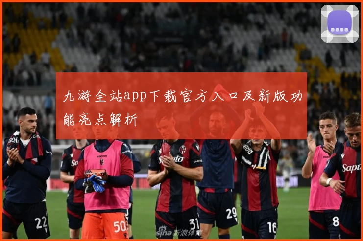九游全站app下载官方入口及新版功能亮点解析