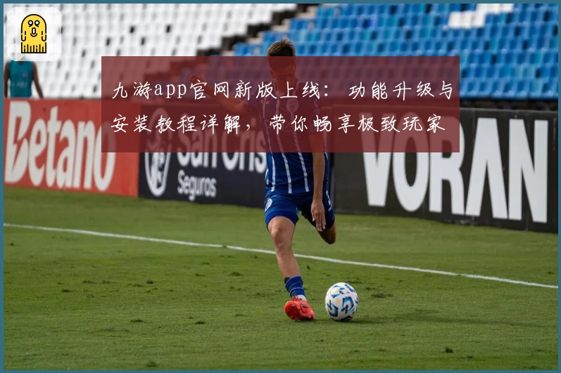 九游app官网新版上线：功能升级与安装教程详解，带你畅享极致玩家体验