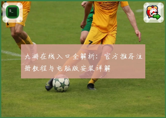 九游在线入口全解析：官方推荐注册教程与电脑版安装详解