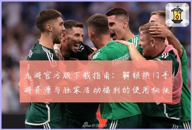 九游官方版下载指南：解锁热门手游资源与独家活动福利的使用秘诀
