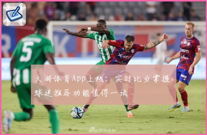 久游体育App上线：实时比分掌握，球迷推荐功能值得一试