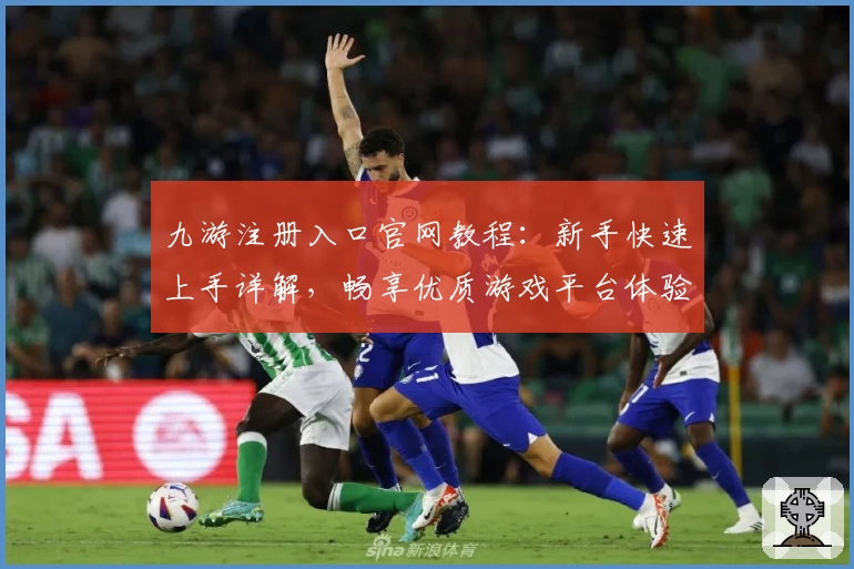九游注册入口官网教程：新手快速上手详解，畅享优质游戏平台体验