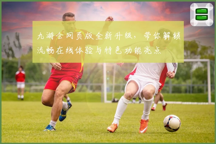 九游会网页版全新升级，带你解锁流畅在线体验与特色功能亮点