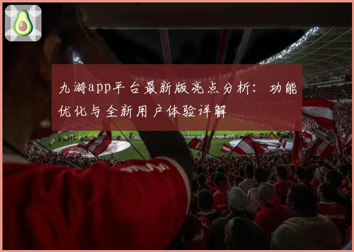 九游app平台最新版亮点分析：功能优化与全新用户体验详解