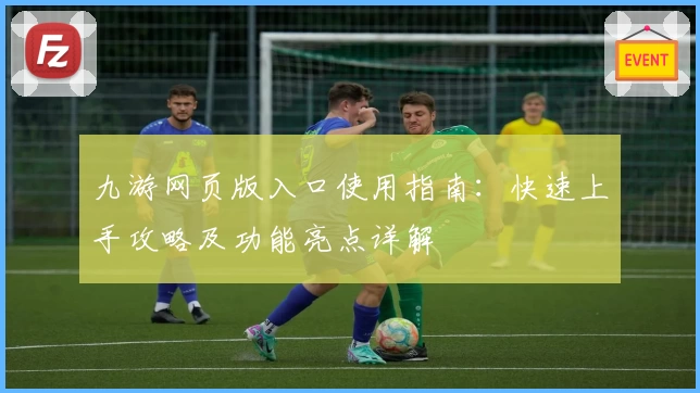 九游网页版入口使用指南：快速上手攻略及功能亮点详解