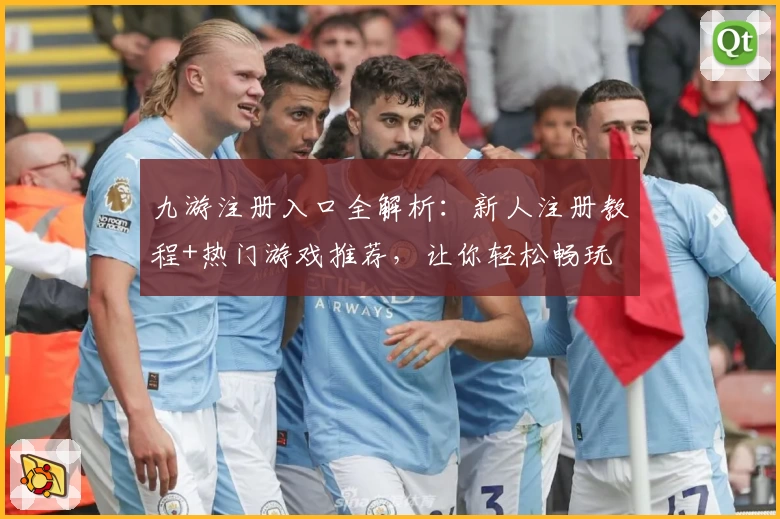 九游注册入口全解析：新人注册教程+热门游戏推荐，让你轻松畅玩