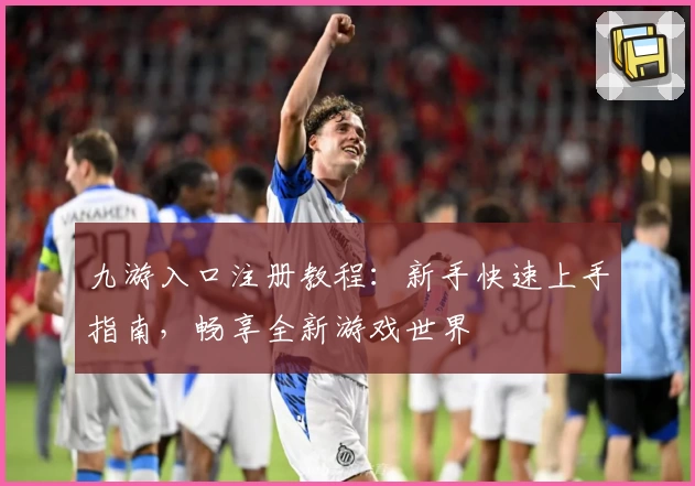 九游入口注册教程：新手快速上手指南，畅享全新游戏世界