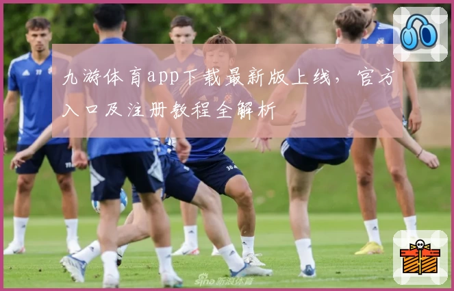 九游体育app下载最新版上线，官方入口及注册教程全解析