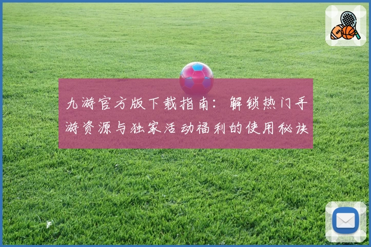 九游官方版下载指南：解锁热门手游资源与独家活动福利的使用秘诀