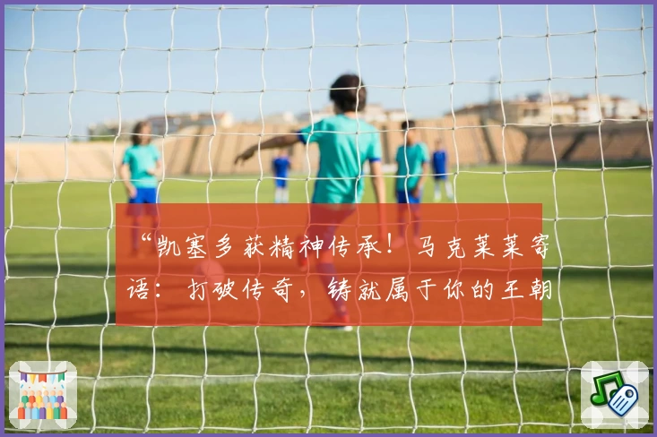 “凯塞多获精神传承！马克莱莱寄语：打破传奇，铸就属于你的王朝”