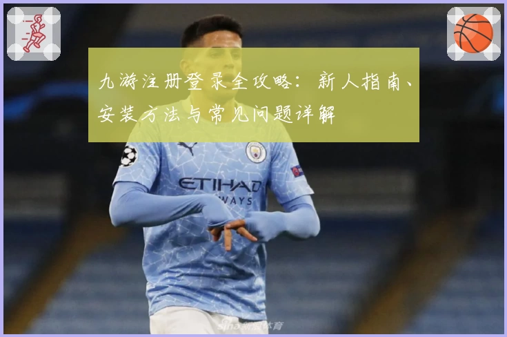 九游注册登录全攻略：新人指南、安装方法与常见问题详解