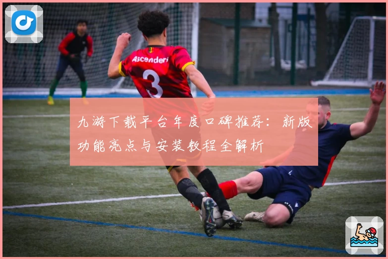 九游下载平台年度口碑推荐：新版功能亮点与安装教程全解析