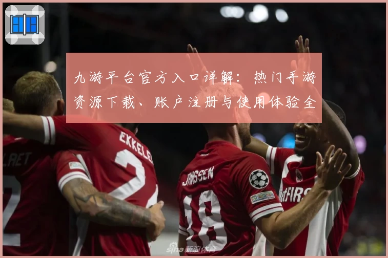 九游平台官方入口详解：热门手游资源下载、账户注册与使用体验全方位指南
