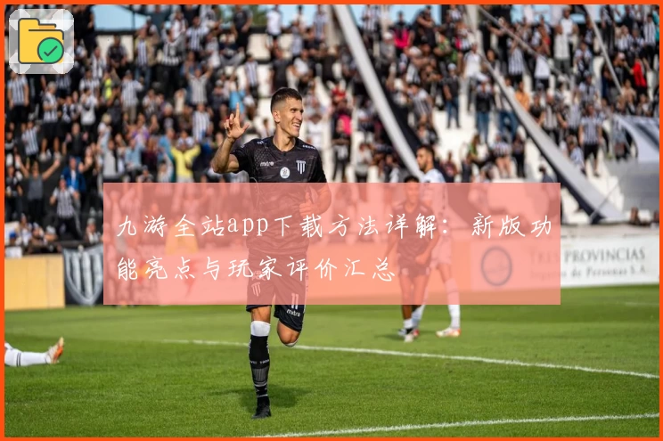 九游全站app下载方法详解：新版功能亮点与玩家评价汇总