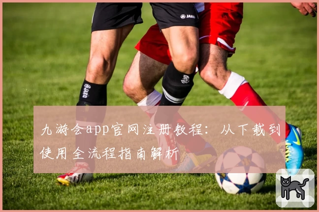 九游会app官网注册教程：从下载到使用全流程指南解析
