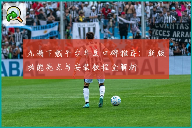 九游下载平台年度口碑推荐：新版功能亮点与安装教程全解析