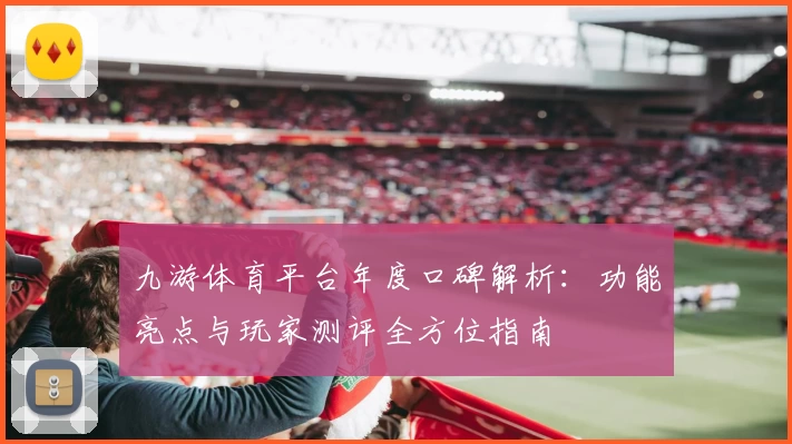 九游体育平台年度口碑解析：功能亮点与玩家测评全方位指南