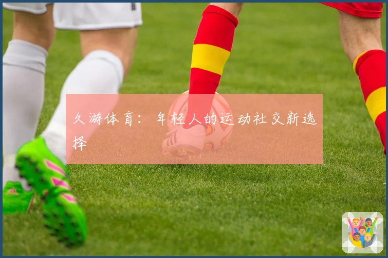 久游体育：年轻人的运动社交新选择