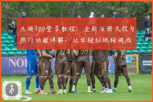 九游App登录教程:全新注册流程与热门功能详解,让你轻松玩转游戏世界