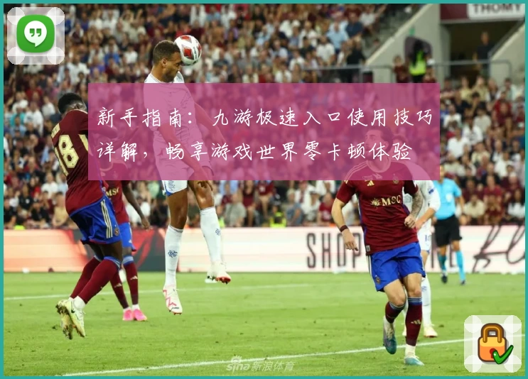 新手指南：九游极速入口使用技巧详解，畅享游戏世界零卡顿体验