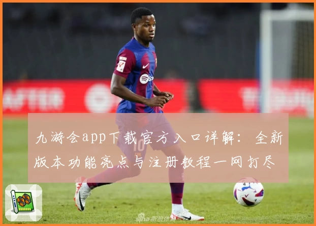 九游会app下载官方入口详解：全新版本功能亮点与注册教程一网打尽
