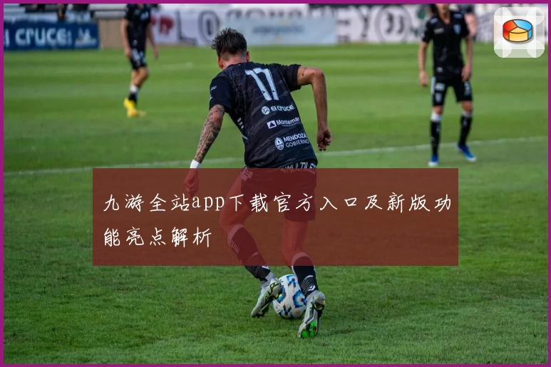 九游全站app下载官方入口及新版功能亮点解析